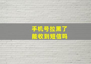 手机号拉黑了 能收到短信吗